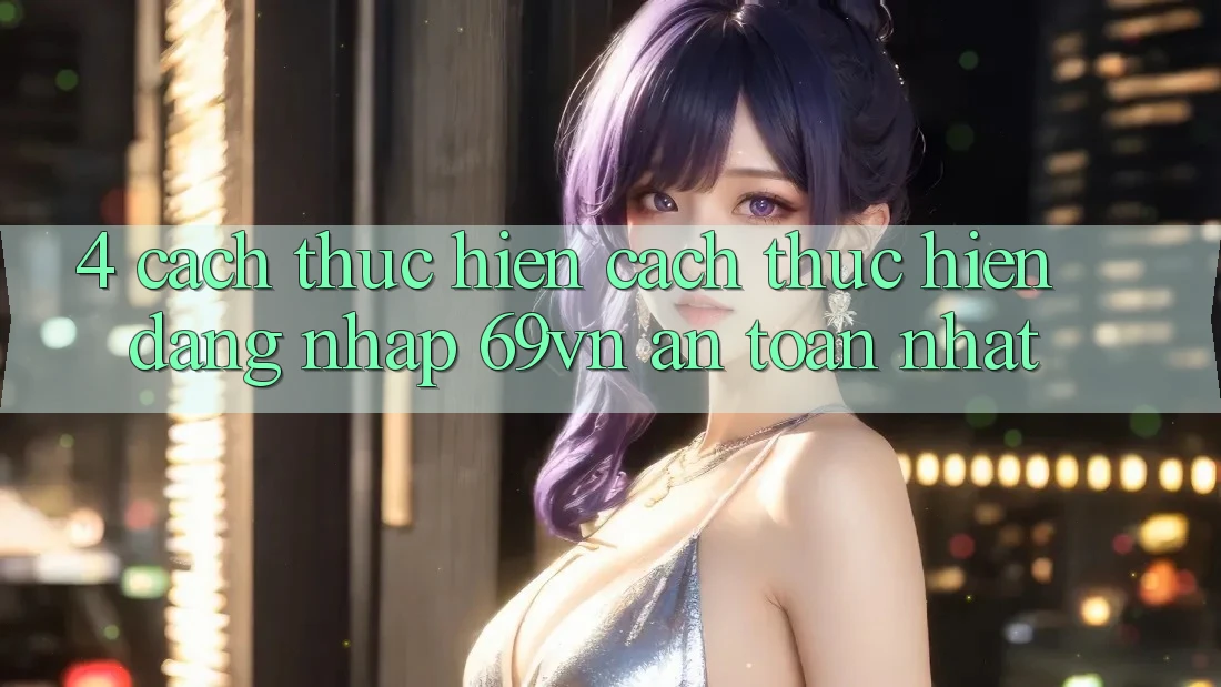 4. Cách thực hiện Cách thực hiện Đăng Nhập 69vn An Toàn Nhất