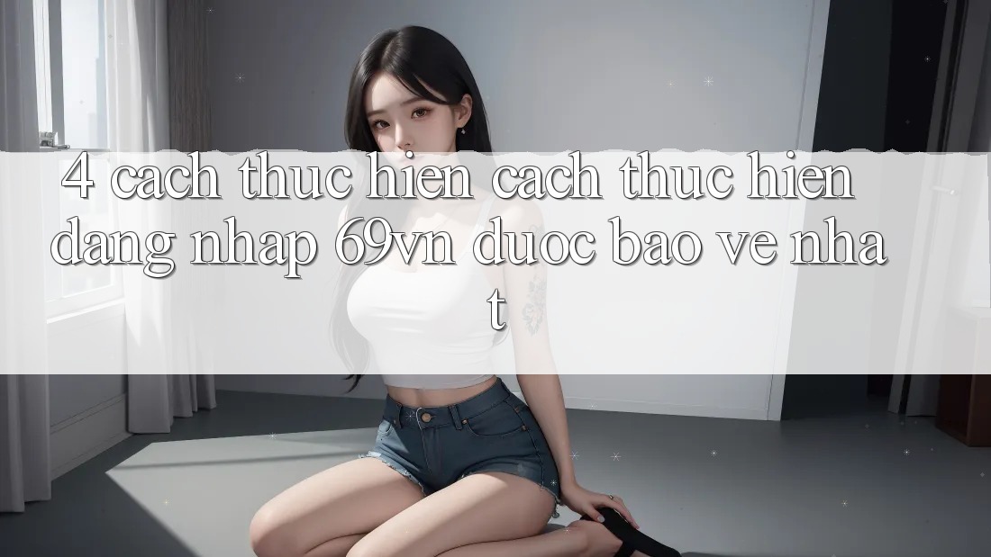 4. Cách thực hiện Cách thực hiện Đăng Nhập 69vn Được bảo vệ Nhất
