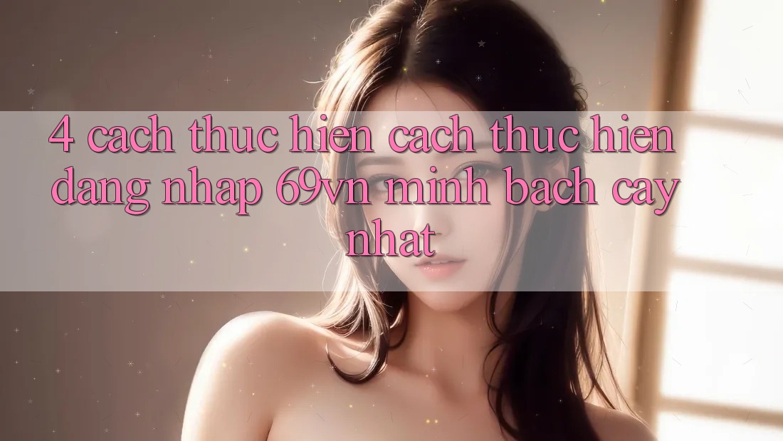 4. Cách thực hiện Cách thực hiện Đăng Nhập 69vn Minh bạch cậy Nhất
