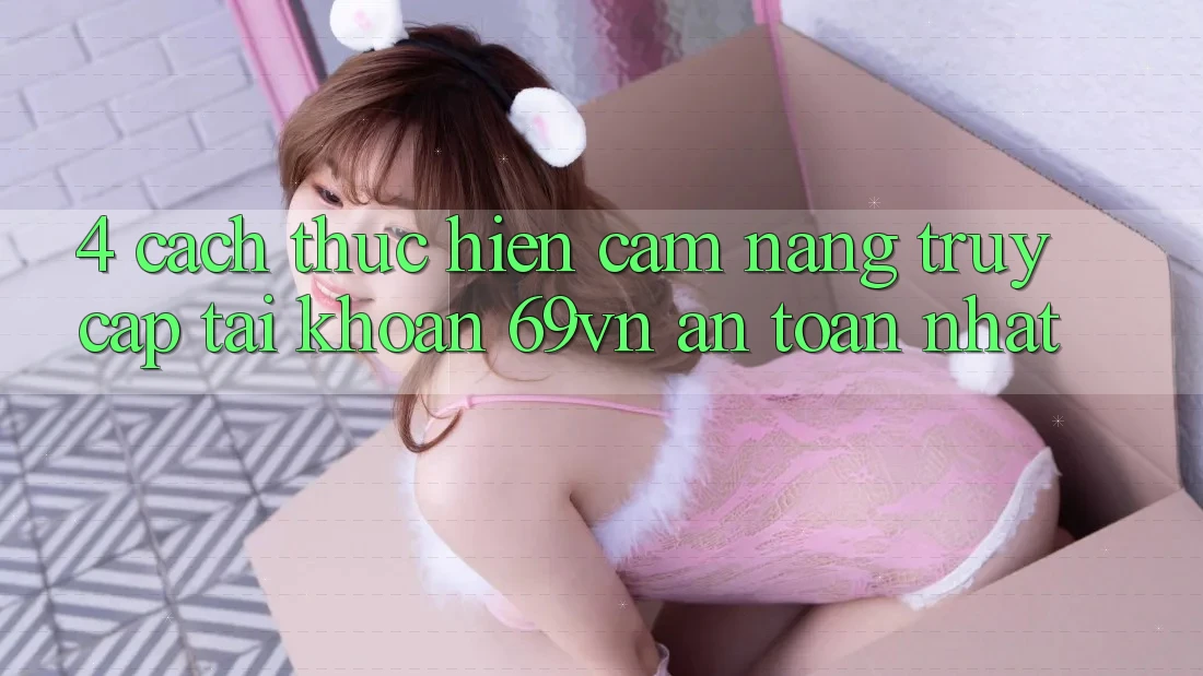 4. Cách thực hiện Cẩm nang Truy cập tài khoản 69vn An Toàn Nhất