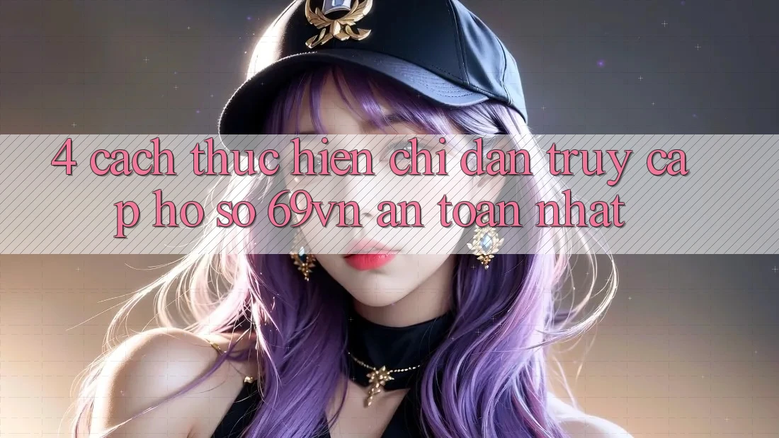 4. Cách thực hiện Chỉ dẫn Truy cập hồ sơ 69vn An Toàn Nhất