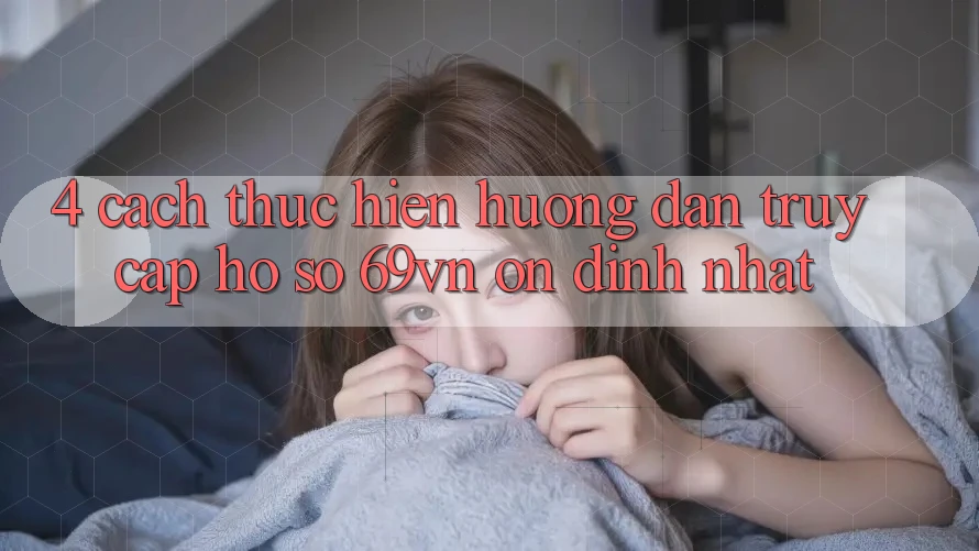 4. Cách thực hiện Hướng dẫn Truy cập hồ sơ 69vn Ổn định Nhất 4. Cách thực hiện Hướng dẫn Truy cập hồ sơ 69vn Ổn định Nhất