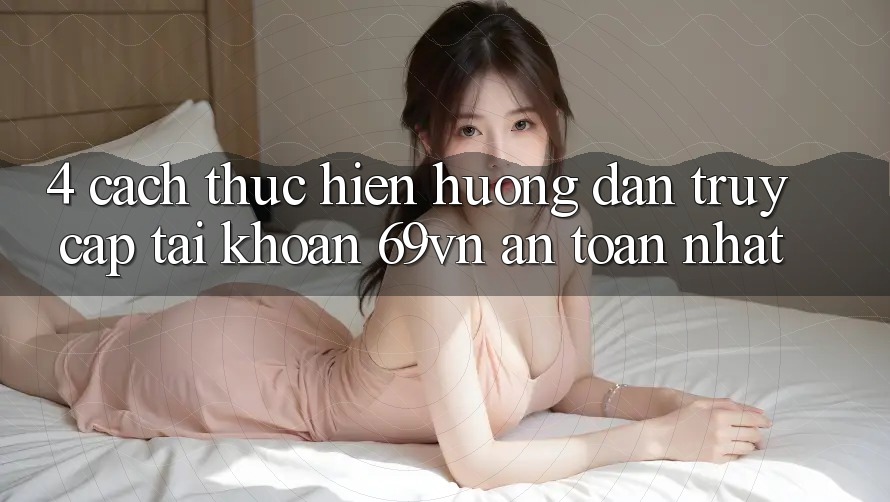 4. Cách thực hiện Hướng dẫn Truy cập tài khoản 69vn An toàn Nhất