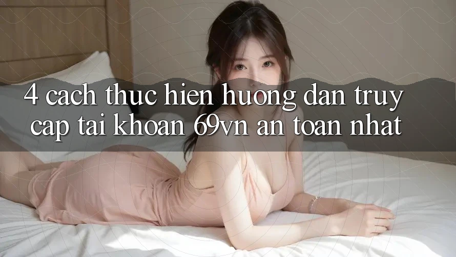 4. Cách thực hiện Hướng dẫn Truy cập tài khoản 69vn An Toàn Nhất