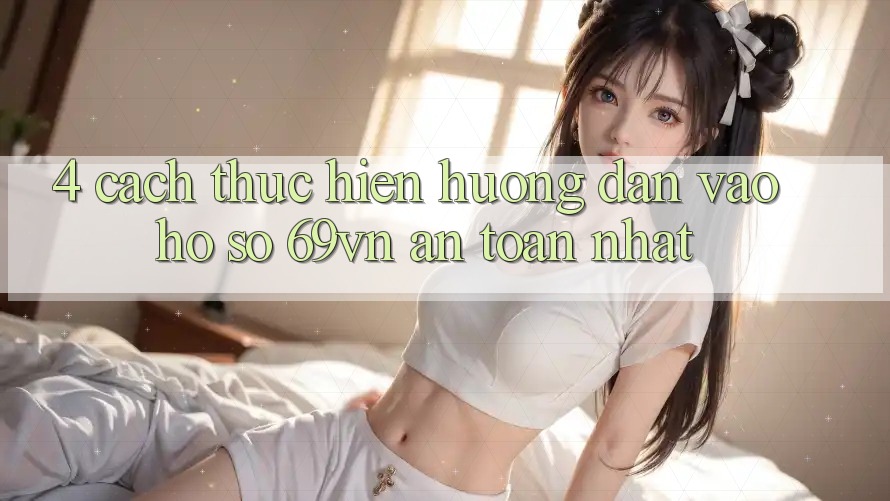 4. Cách thực hiện Hướng dẫn Vào hồ sơ 69vn An Toàn Nhất