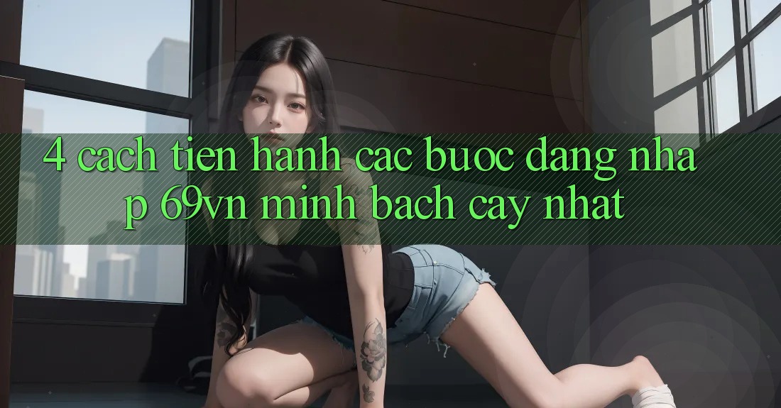 4. Cách tiến hành Các Bước Đăng Nhập 69vn Minh bạch cậy Nhất 4. Cách tiến hành Các Bước Đăng Nhập 69vn Minh bạch cậy Nhất