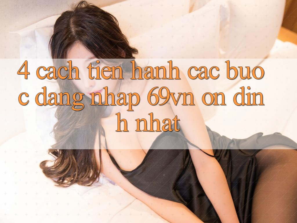 4. Cách tiến hành Các Bước Đăng Nhập 69vn Ổn định Nhất