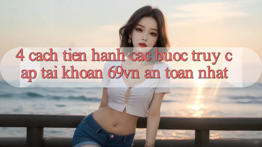 4. Cách tiến hành Các Bước Truy cập tài khoản 69vn An Toàn Nhất