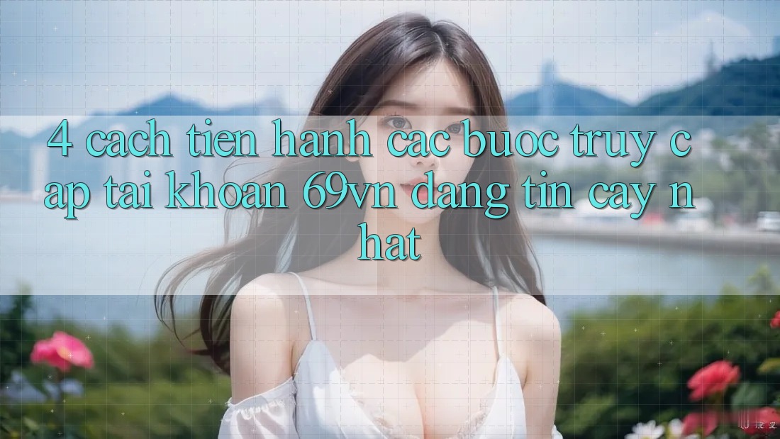 4. Cách tiến hành Các Bước Truy cập tài khoản 69vn Đáng tin cậy Nhất 4. Cách tiến hành Các Bước Truy cập tài khoản 69vn Đáng tin cậy Nhất