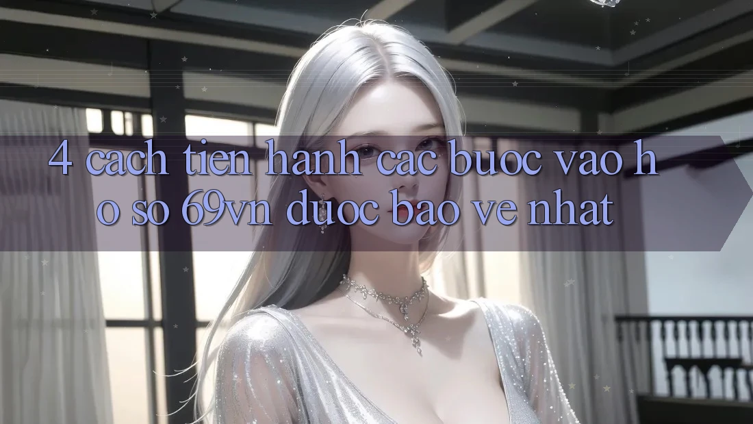 4. Cách tiến hành Các Bước Vào hồ sơ 69vn Được bảo vệ Nhất 4. Cách tiến hành Các Bước Vào hồ sơ 69vn Được bảo vệ Nhất