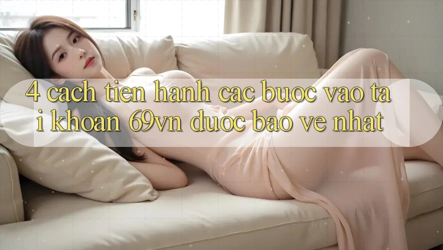 4. Cách tiến hành Các Bước Vào tài khoản 69vn Được bảo vệ Nhất 4. Cách tiến hành Các Bước Vào tài khoản 69vn Được bảo vệ Nhất