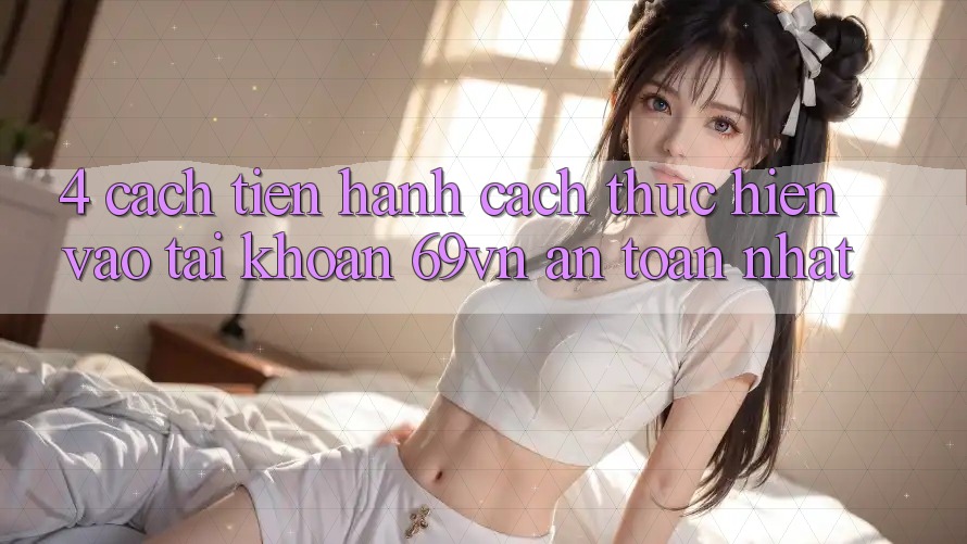 4. Cách tiến hành Cách thực hiện Vào tài khoản 69vn An Toàn Nhất 4. Cách tiến hành Cách thực hiện Vào tài khoản 69vn An Toàn Nhất