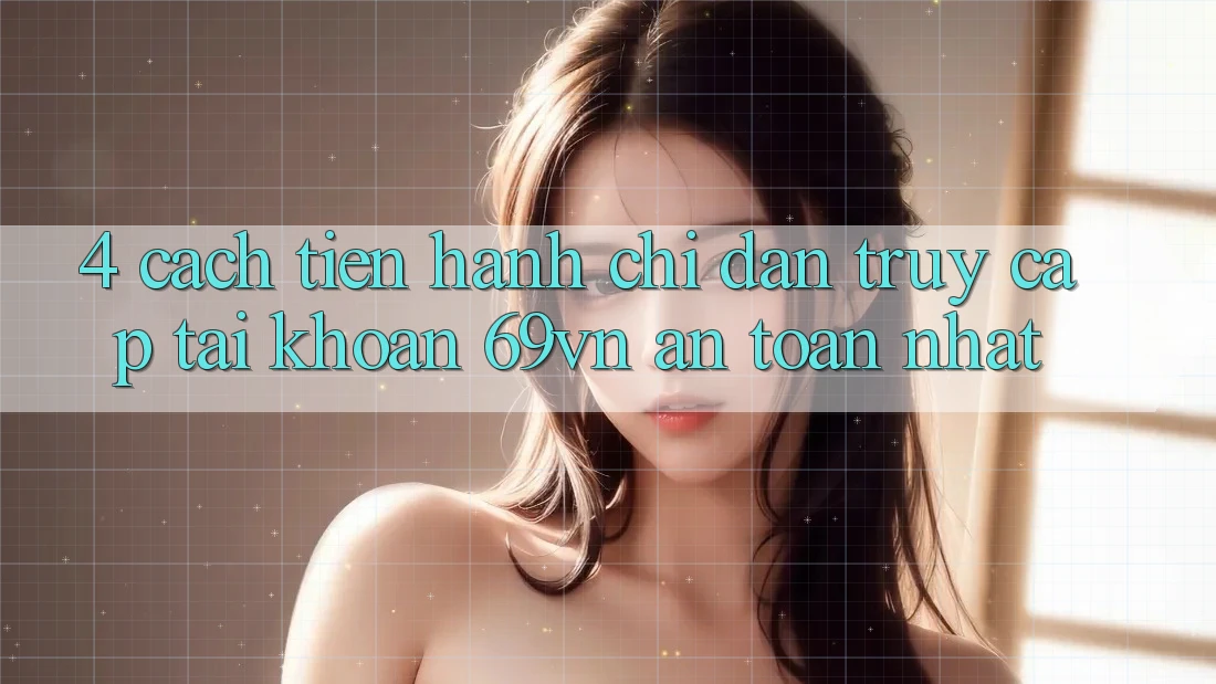 4. Cách tiến hành Chỉ dẫn Truy cập tài khoản 69vn An Toàn Nhất 4. Cách tiến hành Chỉ dẫn Truy cập tài khoản 69vn An Toàn Nhất