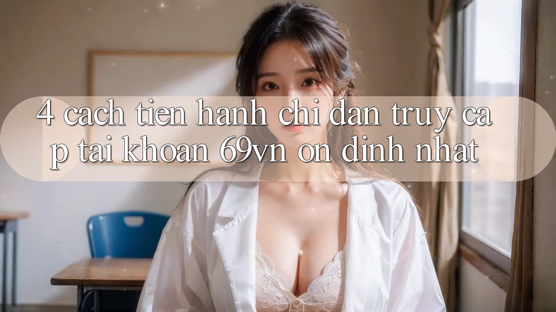 4. Cách tiến hành Chỉ dẫn Truy cập tài khoản 69vn Ổn định Nhất 4. Cách tiến hành Chỉ dẫn Truy cập tài khoản 69vn Ổn định Nhất