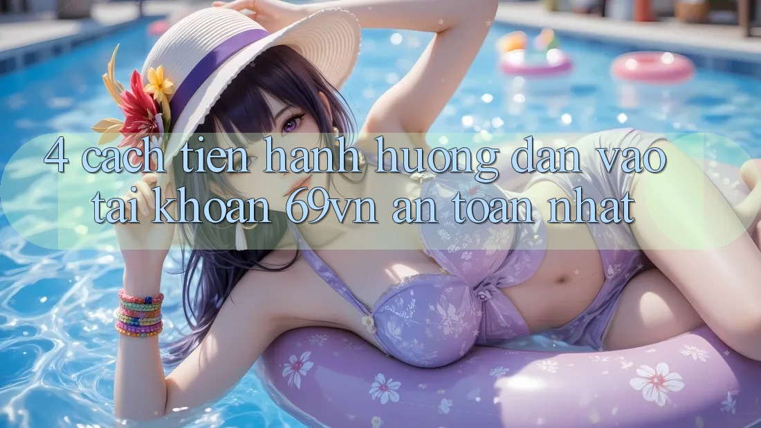 4. Cách tiến hành Hướng dẫn Vào tài khoản 69vn An Toàn Nhất 4. Cách tiến hành Hướng dẫn Vào tài khoản 69vn An Toàn Nhất