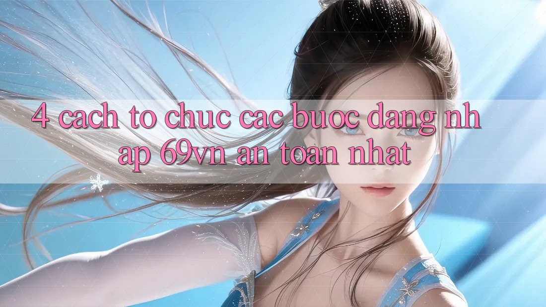 4. Cách tổ chức Các Bước Đăng Nhập 69vn An Toàn Nhất