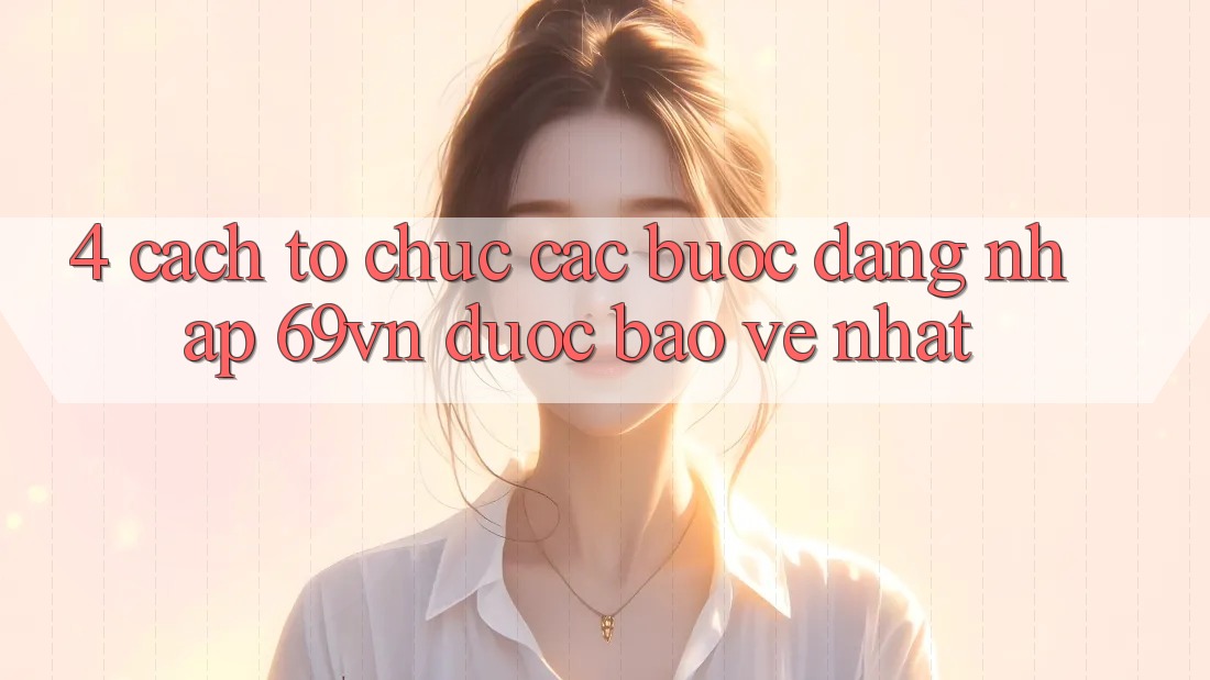 4. Cách tổ chức Các Bước Đăng Nhập 69vn Được bảo vệ Nhất