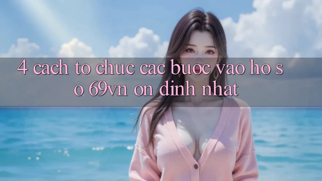 4. Cách tổ chức Các Bước Vào hồ sơ 69vn Ổn định Nhất