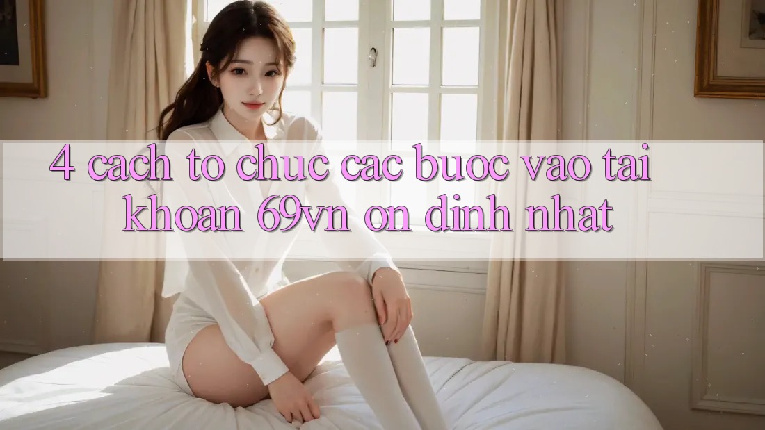 4. Cách tổ chức Các Bước Vào tài khoản 69vn Ổn định Nhất
