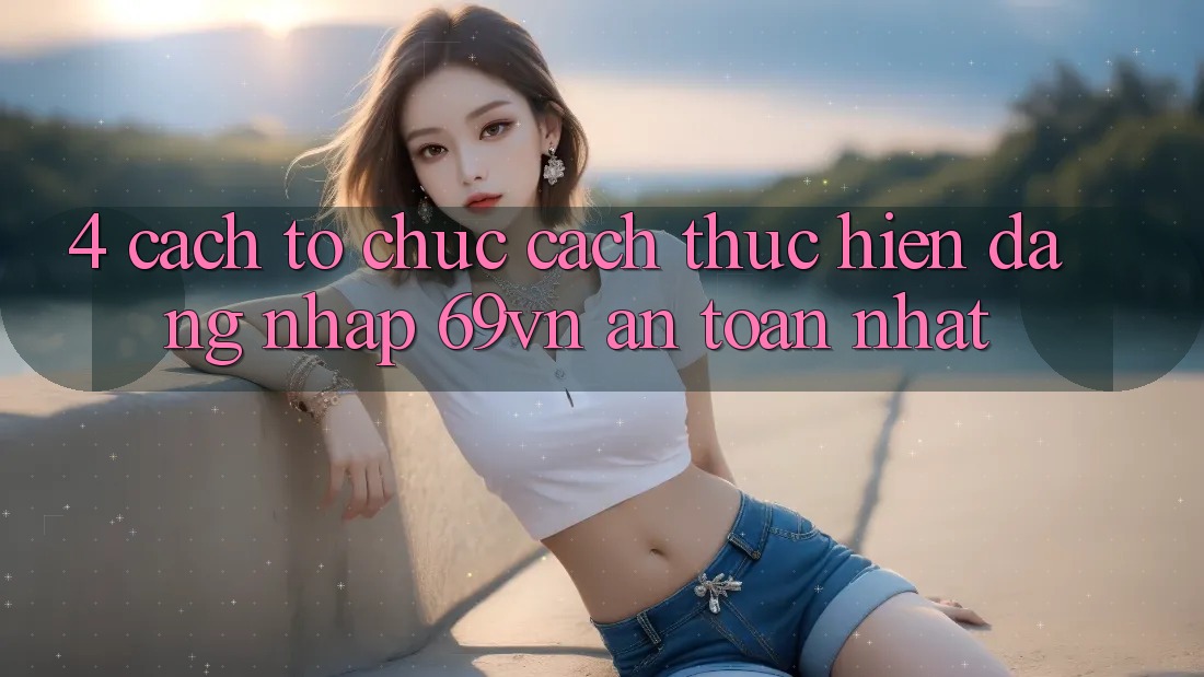 4. Cách tổ chức Cách thực hiện Đăng Nhập 69vn An Toàn Nhất 4. Cách tổ chức Cách thực hiện Đăng Nhập 69vn An Toàn Nhất