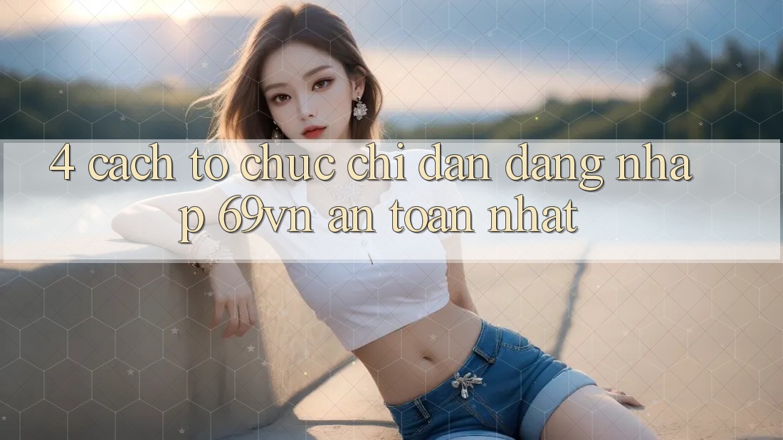 4. Cách tổ chức Chỉ dẫn Đăng Nhập 69vn An Toàn Nhất