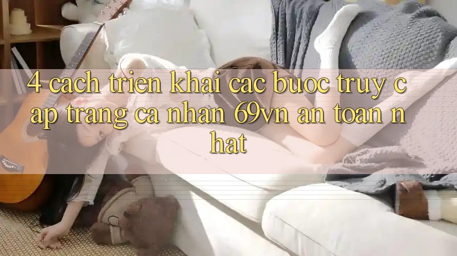 4. Cách triển khai Các Bước Truy cập trang cá nhân 69vn An Toàn Nhất
