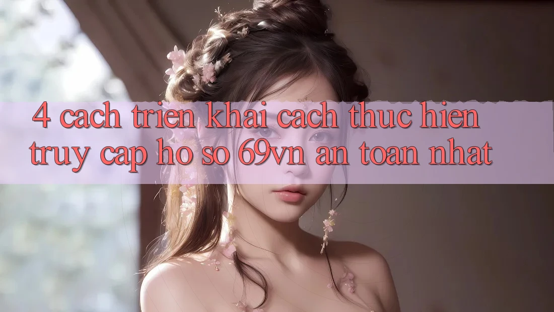 4. Cách triển khai Cách thực hiện Truy cập hồ sơ 69vn An Toàn Nhất