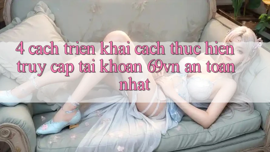 4. Cách triển khai Cách thực hiện Truy cập tài khoản 69vn An Toàn Nhất 4. Cách triển khai Cách thực hiện Truy cập tài khoản 69vn An Toàn Nhất
