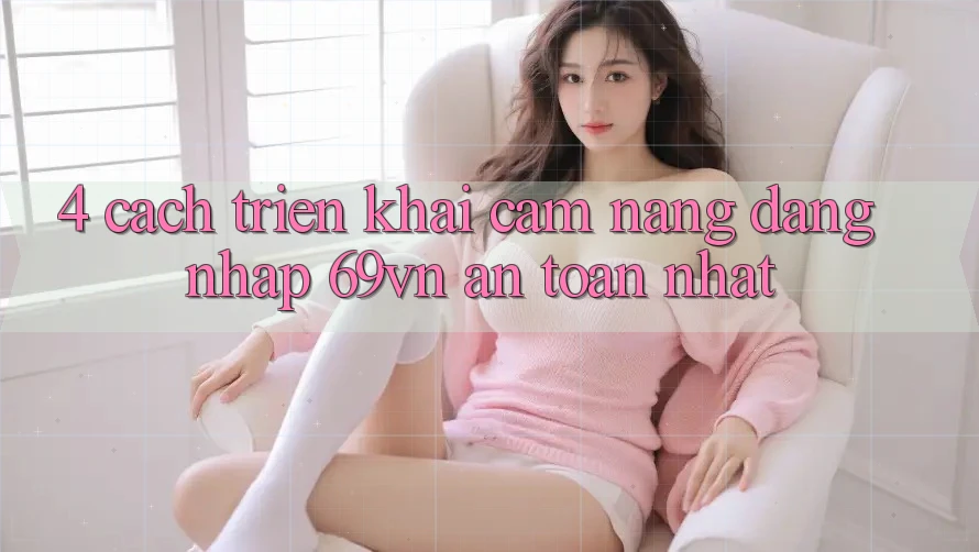 4. Cách triển khai Cẩm nang Đăng Nhập 69vn An Toàn Nhất