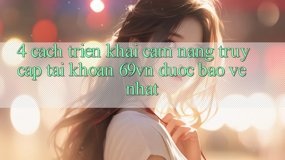 4. Cách triển khai Cẩm nang Truy cập tài khoản 69vn Được bảo vệ Nhất
