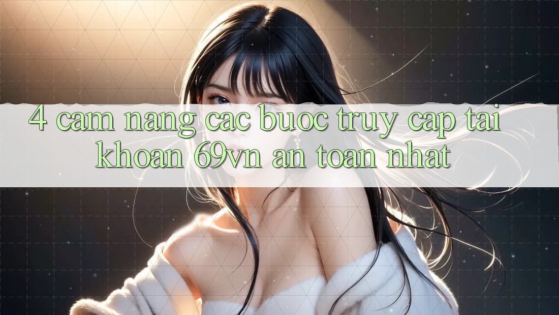 4. Cẩm nang Các Bước Truy cập tài khoản 69vn An Toàn Nhất