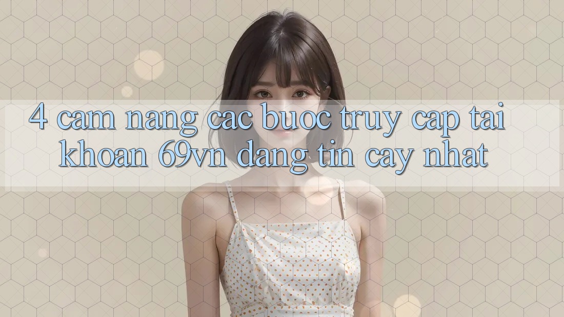 4. Cẩm nang Các Bước Truy cập tài khoản 69vn Đáng tin cậy Nhất 4. Cẩm nang Các Bước Truy cập tài khoản 69vn Đáng tin cậy Nhất