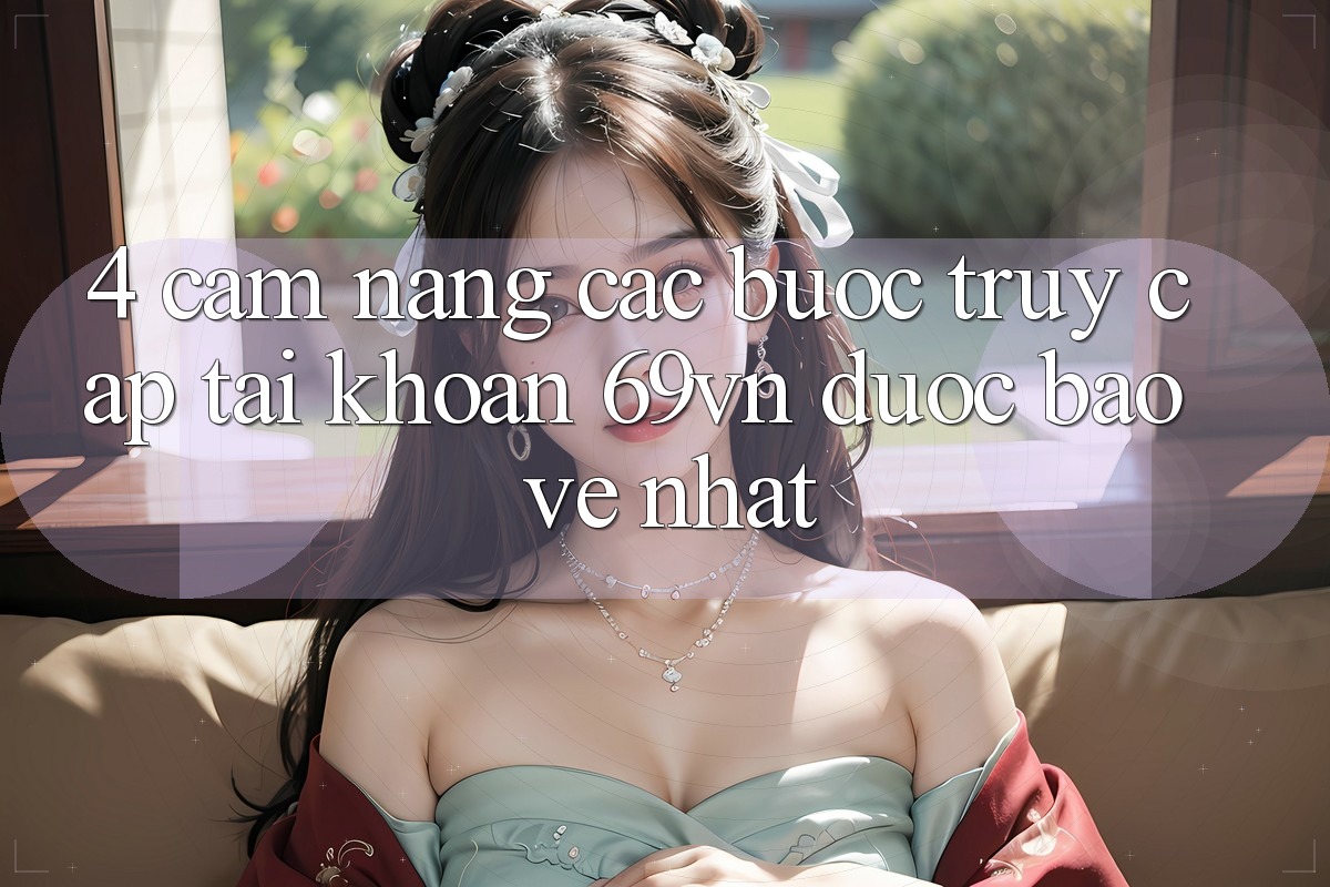 4. Cẩm nang Các Bước Truy cập tài khoản 69vn Được bảo vệ Nhất 4. Cẩm nang Các Bước Truy cập tài khoản 69vn Được bảo vệ Nhất