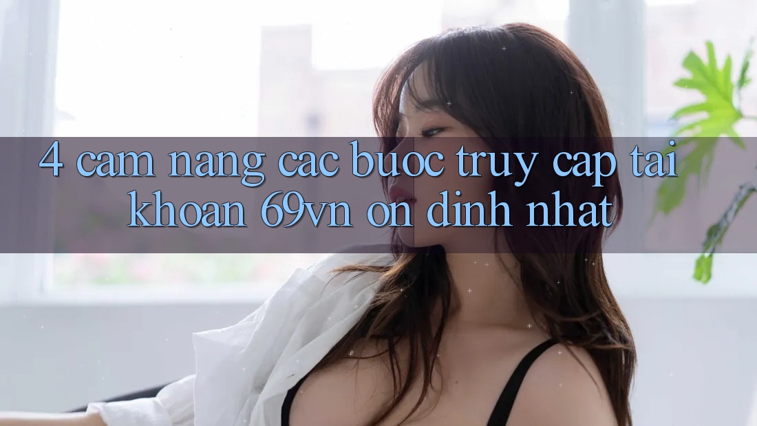 4. Cẩm nang Các Bước Truy cập tài khoản 69vn Ổn định Nhất
