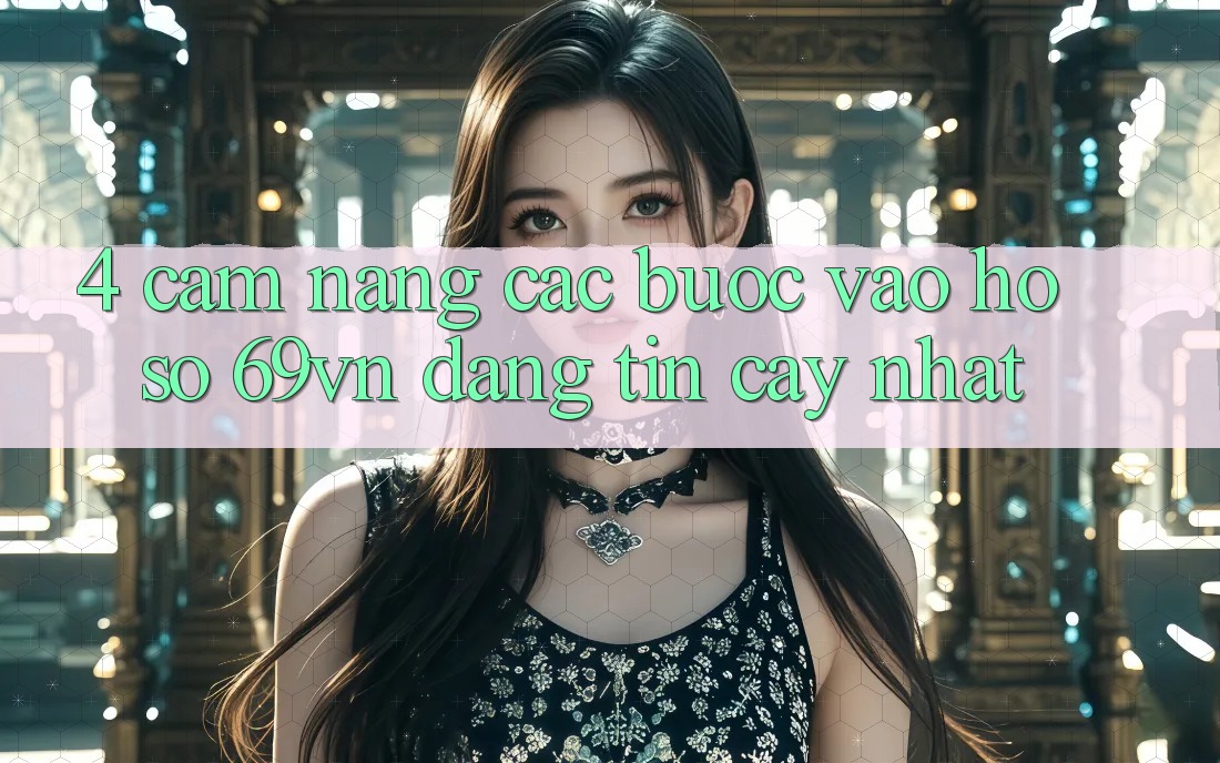 4. Cẩm nang Các Bước Vào hồ sơ 69vn Đáng tin cậy Nhất