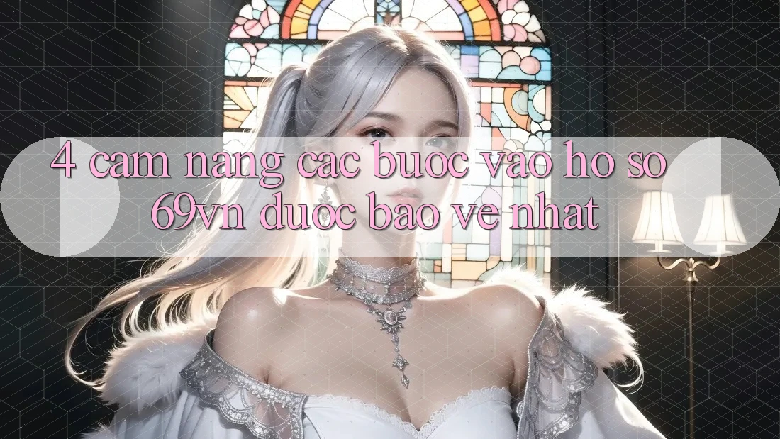 4. Cẩm nang Các Bước Vào hồ sơ 69vn Được bảo vệ Nhất 4. Cẩm nang Các Bước Vào hồ sơ 69vn Được bảo vệ Nhất
