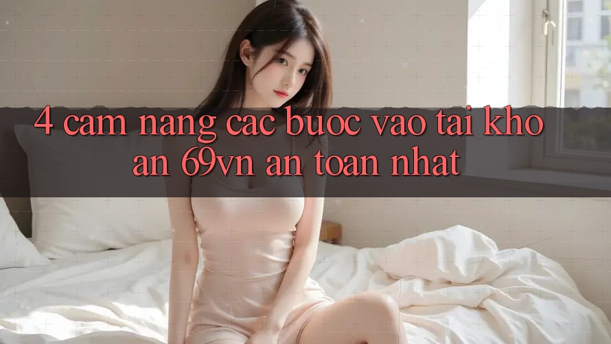 4. Cẩm nang Các Bước Vào tài khoản 69vn An Toàn Nhất