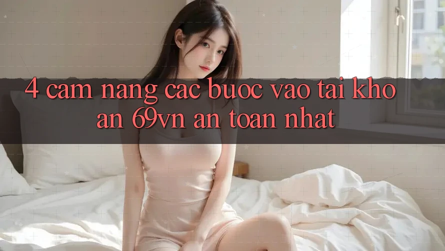 4. Cẩm nang Các Bước Vào tài khoản 69vn An toàn Nhất