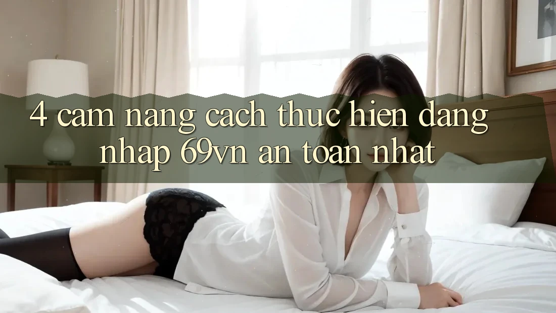 4. Cẩm nang Cách thực hiện Đăng Nhập 69vn An Toàn Nhất