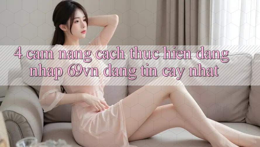 4. Cẩm nang Cách thực hiện Đăng Nhập 69vn Đáng tin cậy Nhất