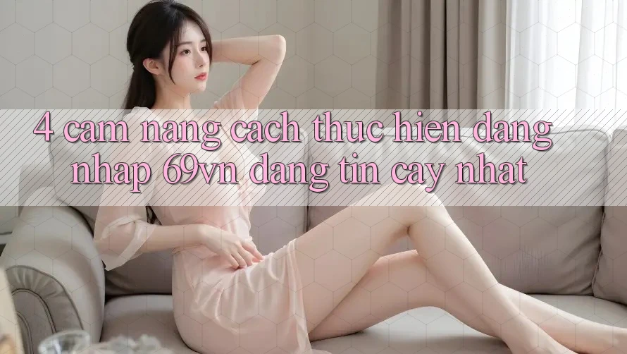 4. Cẩm nang Cách thực hiện Đăng nhập 69vn Đáng tin cậy Nhất