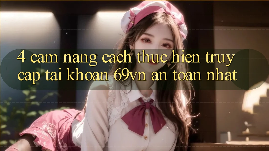 4. Cẩm nang Cách thực hiện Truy cập tài khoản 69vn An Toàn Nhất 4. Cẩm nang Cách thực hiện Truy cập tài khoản 69vn An Toàn Nhất
