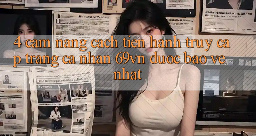 4. Cẩm nang Cách tiến hành Truy cập trang cá nhân 69vn Được bảo vệ Nhất