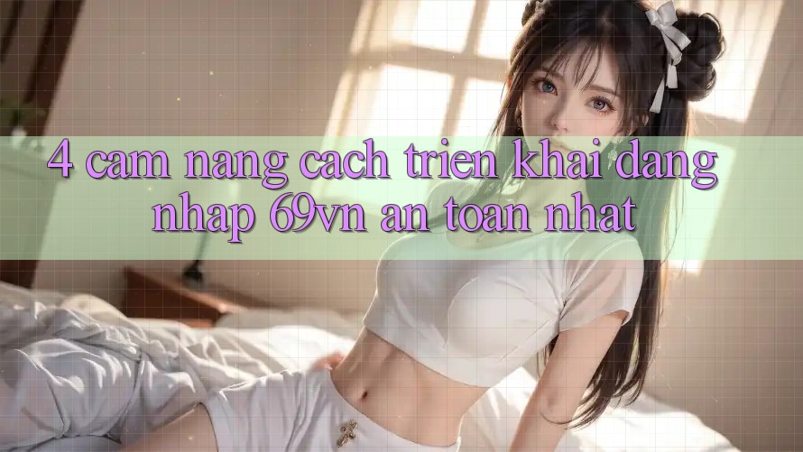 4. Cẩm nang Cách triển khai Đăng Nhập 69vn An Toàn Nhất