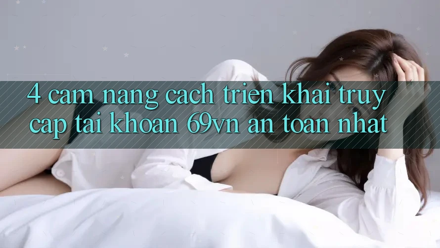4. Cẩm nang Cách triển khai Truy cập tài khoản 69vn An Toàn Nhất 4. Cẩm nang Cách triển khai Truy cập tài khoản 69vn An Toàn Nhất