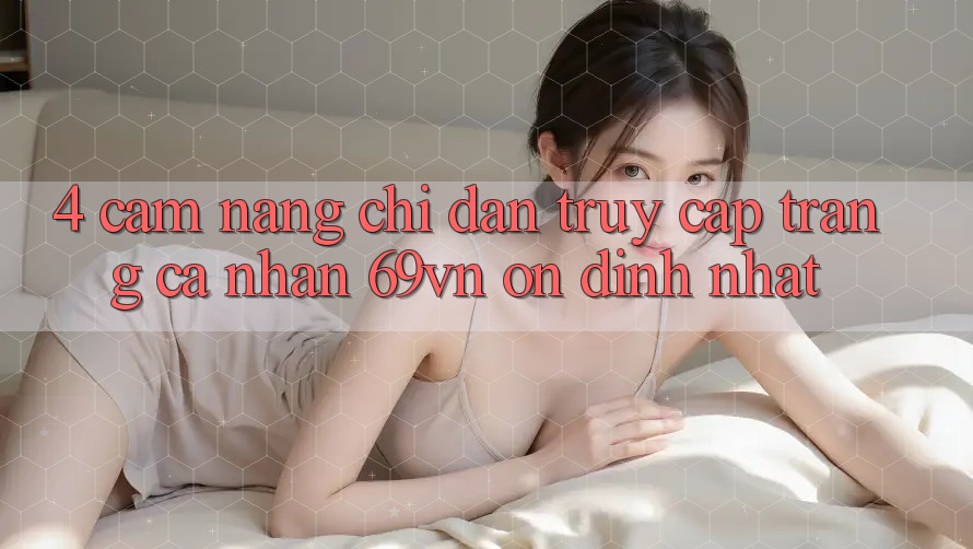 4. Cẩm nang Chỉ dẫn Truy cập trang cá nhân 69vn Ổn định Nhất