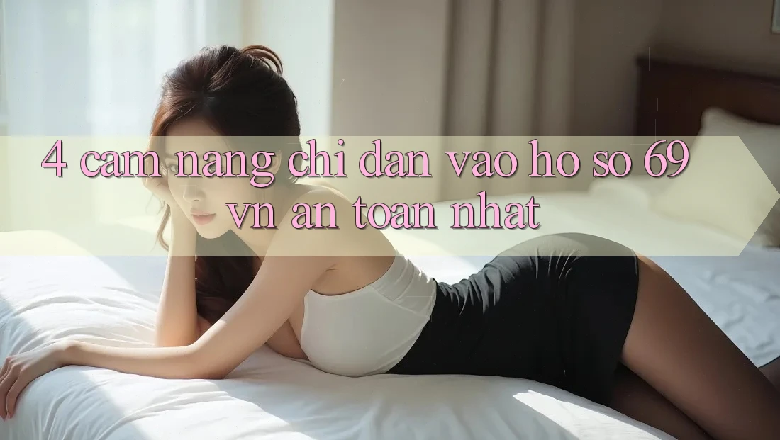 4. Cẩm nang Chỉ dẫn Vào hồ sơ 69vn An Toàn Nhất