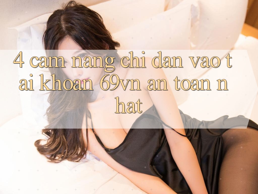 4. Cẩm nang Chỉ dẫn Vào tài khoản 69vn An Toàn Nhất 4. Cẩm nang Chỉ dẫn Vào tài khoản 69vn An Toàn Nhất
