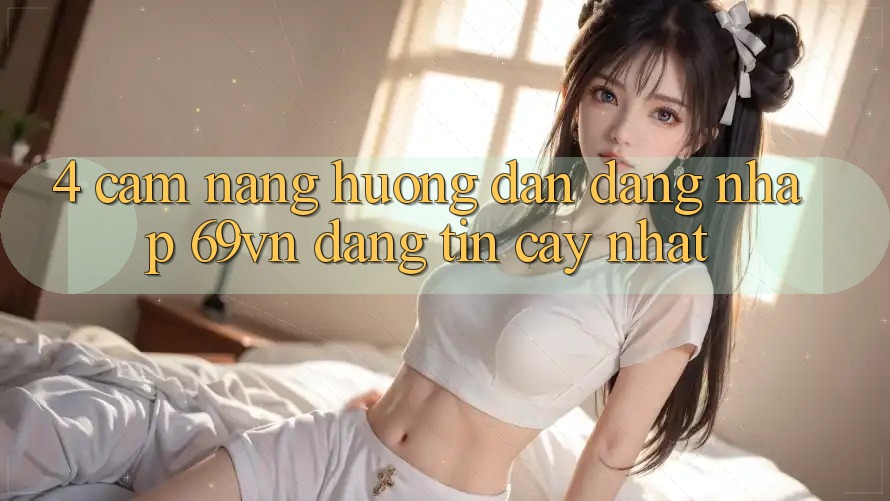 4. Cẩm nang Hướng dẫn Đăng Nhập 69vn Đáng tin cậy Nhất