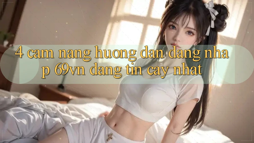 4. Cẩm nang Hướng dẫn Đăng Nhập 69vn Đáng tin cậy Nhất